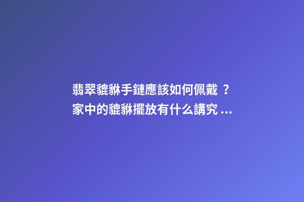 翡翠貔貅手鏈應該如何佩戴？家中的貔貅擺放有什么講究？